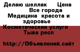 Делаю шеллак ! › Цена ­ 400 - Все города Медицина, красота и здоровье » Косметические услуги   . Тыва респ.